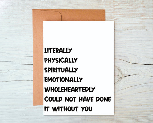 Literally, Physically, Spiritually, Emotionally, Wholeheartedly Could Not Have Done It Without You Greeting Card