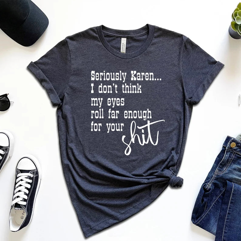 Seriously Karen I Don't Think My Eyes Roll Far Enough For Your Shit T-Shirt