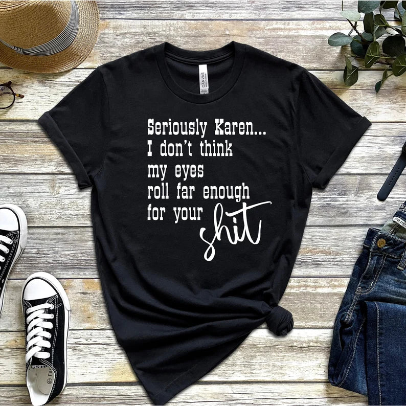 Seriously Karen I Don't Think My Eyes Roll Far Enough For Your Shit T-Shirt