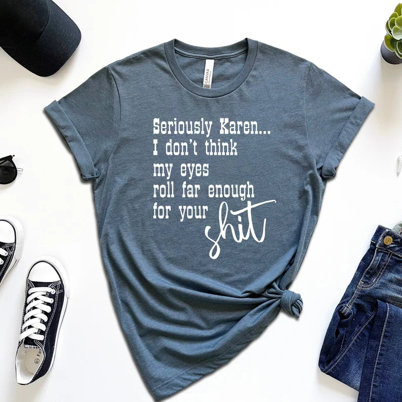 Seriously Karen I Don't Think My Eyes Roll Far Enough For Your Shit T-Shirt