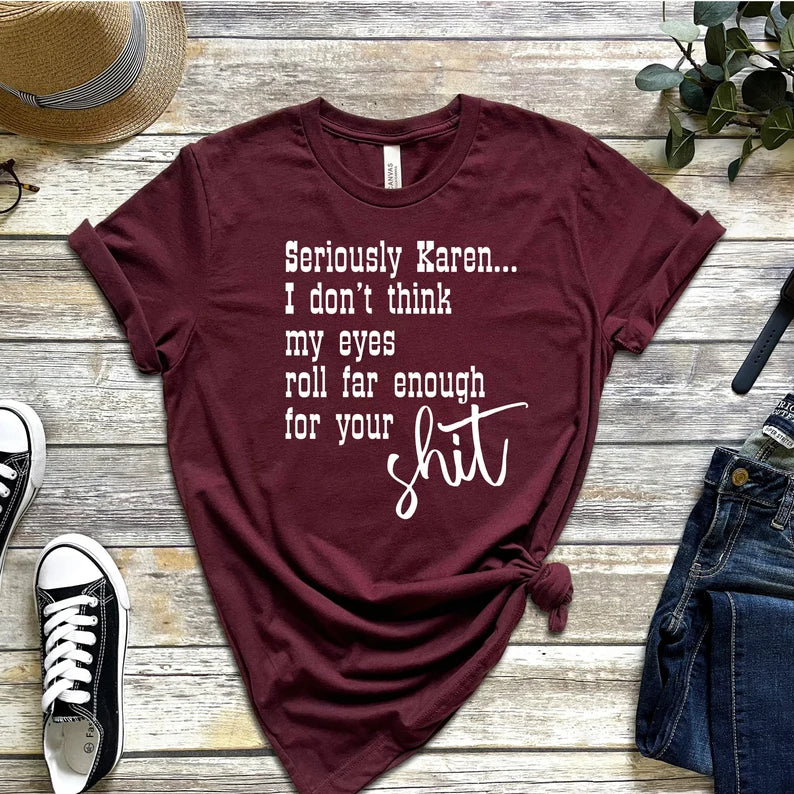 Seriously Karen I Don't Think My Eyes Roll Far Enough For Your Shit T-Shirt